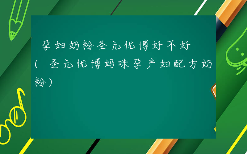 孕妇奶粉圣元优博好不好 (圣元优博妈咪孕产妇配方奶粉)